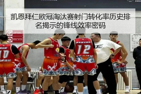 凯恩拜仁欧冠淘汰赛射门转化率历史排名揭示的锋线效率密码