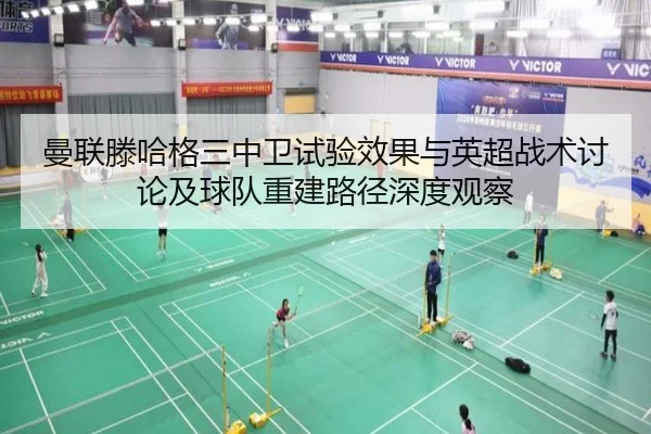 曼联滕哈格三中卫试验效果与英超战术讨论及球队重建路径深度观察