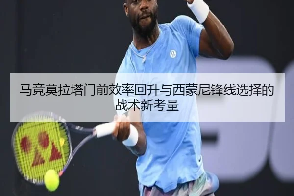 马竞莫拉塔门前效率回升与西蒙尼锋线选择的战术新考量
