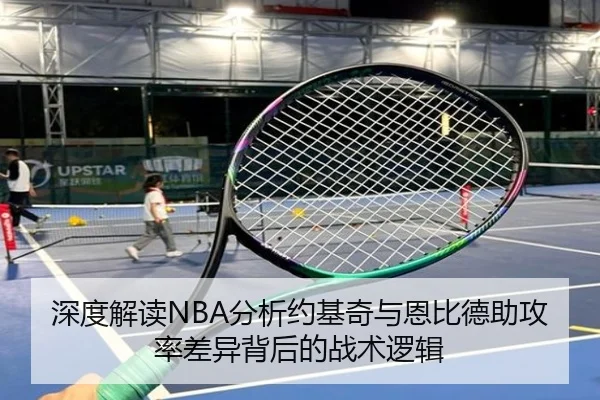 深度解读NBA分析约基奇与恩比德助攻率差异背后的战术逻辑