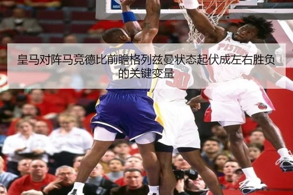 皇马对阵马竞德比前瞻格列兹曼状态起伏成左右胜负的关键变量