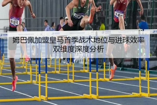 姆巴佩加盟皇马首季战术地位与进球效率双维度深度分析