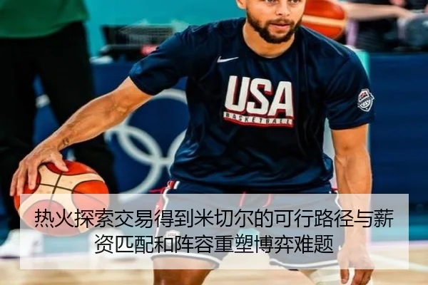 热火探索交易得到米切尔的可行路径与薪资匹配和阵容重塑博弈难题