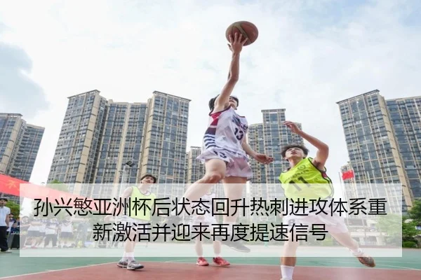 孙兴慜亚洲杯后状态回升热刺进攻体系重新激活并迎来再度提速信号