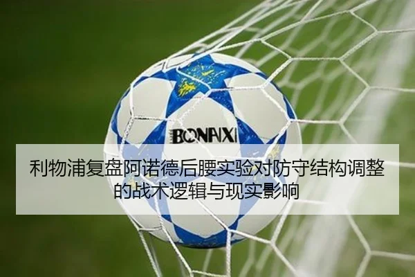 利物浦复盘阿诺德后腰实验对防守结构调整的战术逻辑与现实影响
