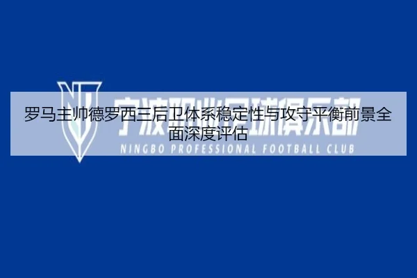 罗马主帅德罗西三后卫体系稳定性与攻守平衡前景全面深度评估