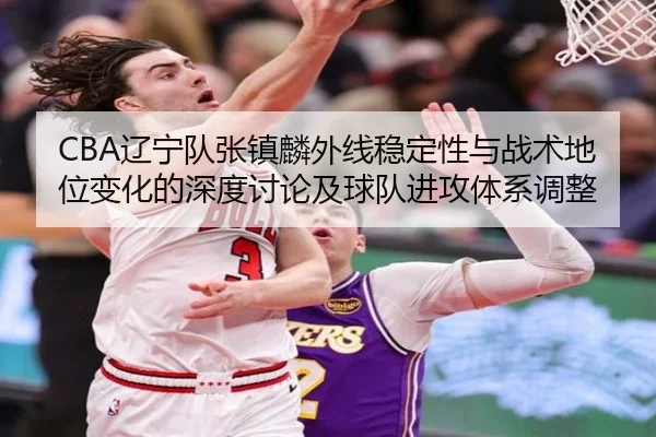 CBA辽宁队张镇麟外线稳定性与战术地位变化的深度讨论及球队进攻体系调整
