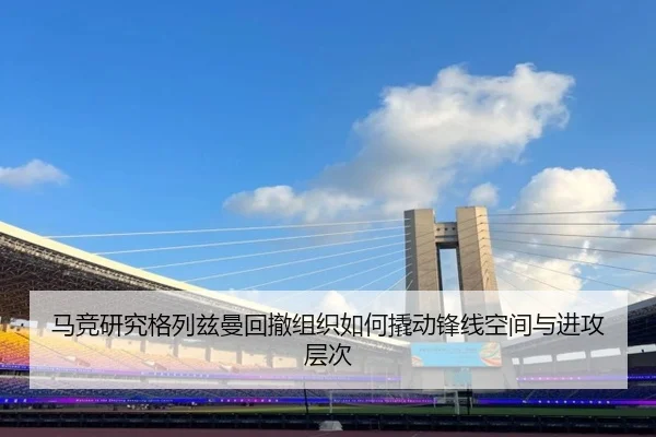 马竞研究格列兹曼回撤组织如何撬动锋线空间与进攻层次