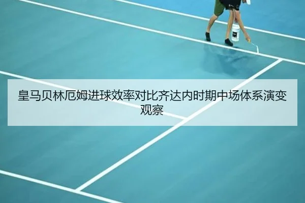 皇马贝林厄姆进球效率对比齐达内时期中场体系演变观察