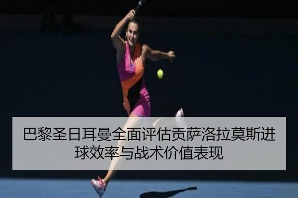 巴黎圣日耳曼全面评估贡萨洛拉莫斯进球效率与战术价值表现