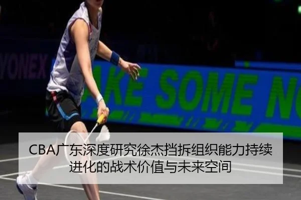 CBA广东深度研究徐杰挡拆组织能力持续进化的战术价值与未来空间