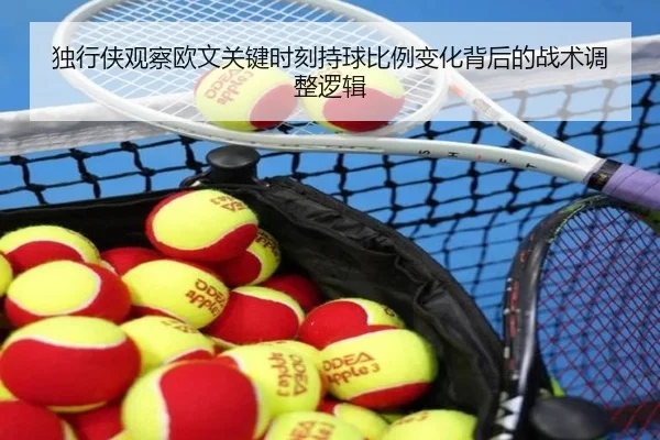 独行侠观察欧文关键时刻持球比例变化背后的战术调整逻辑