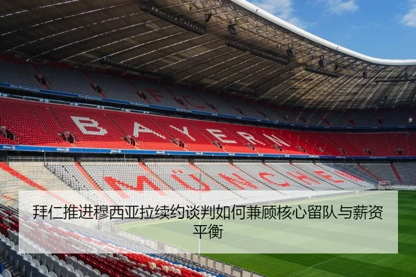 拜仁推进穆西亚拉续约谈判如何兼顾核心留队与薪资平衡