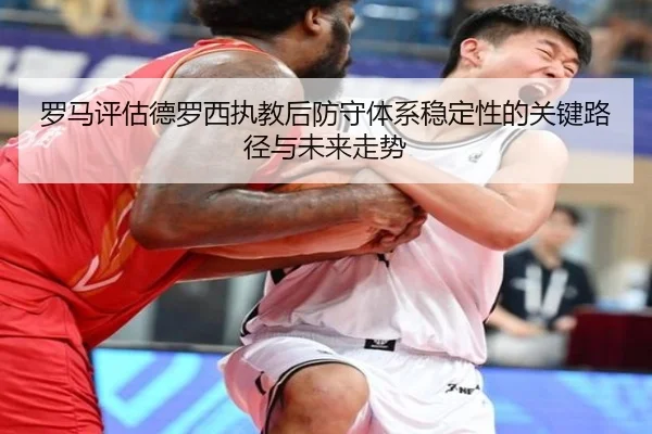 罗马评估德罗西执教后防守体系稳定性的关键路径与未来走势