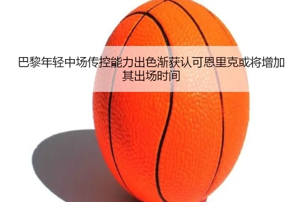 巴黎年轻中场传控能力出色渐获认可恩里克或将增加其出场时间