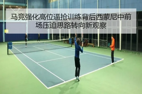马竞强化高位逼抢训练背后西蒙尼中前场压迫思路转向新观察