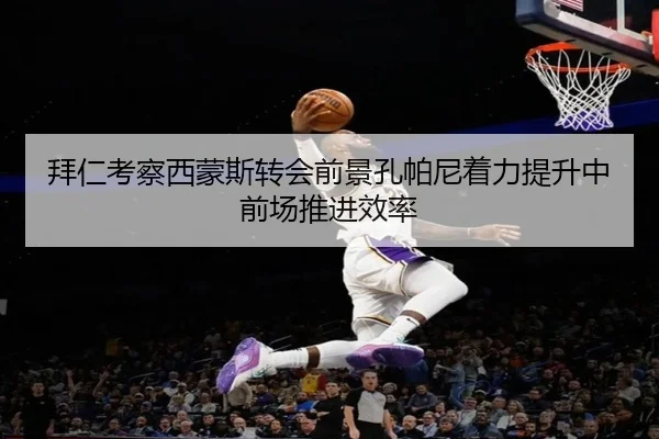 拜仁考察西蒙斯转会前景孔帕尼着力提升中前场推进效率