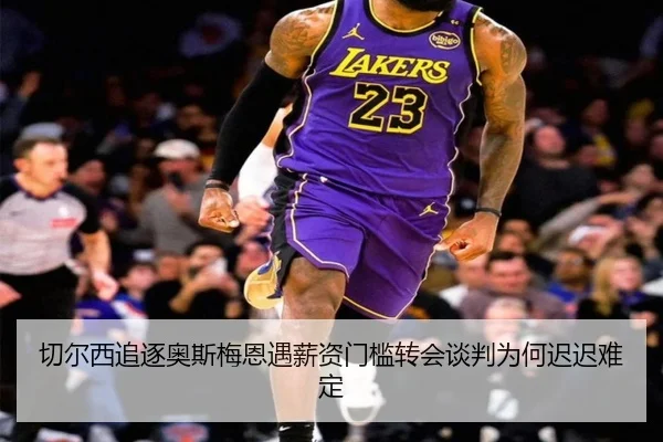 切尔西追逐奥斯梅恩遇薪资门槛转会谈判为何迟迟难定