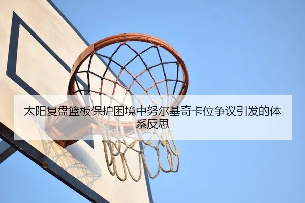 太阳复盘篮板保护困境中努尔基奇卡位争议引发的体系反思