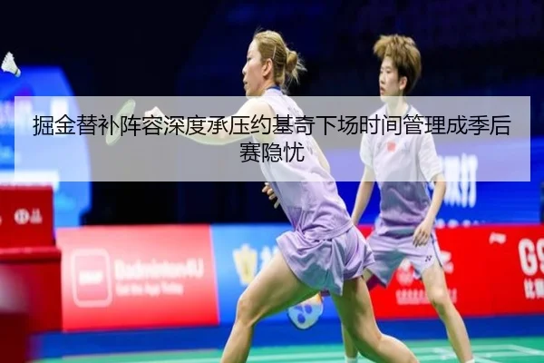 掘金替补阵容深度承压约基奇下场时间管理成季后赛隐忧